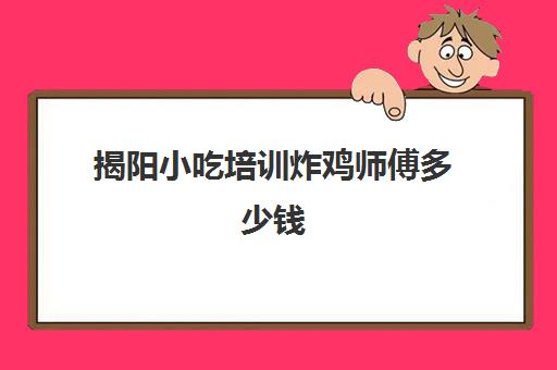 揭阳小吃培训炸鸡师傅多少钱(炸鸡培训学费一般多少)