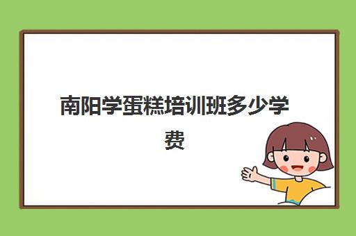 南阳学蛋糕培训班多少学费(蛋糕学校培训学费多少钱一个月)