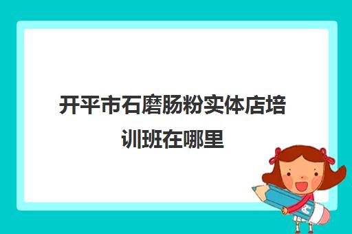 开平市石磨肠粉实体店培训班在哪里(云浮石磨肠粉)