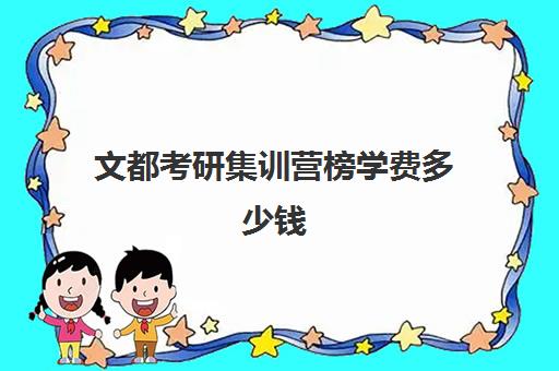 文都考研集训营榜学费多少钱（文都考研半年集训营多少钱）