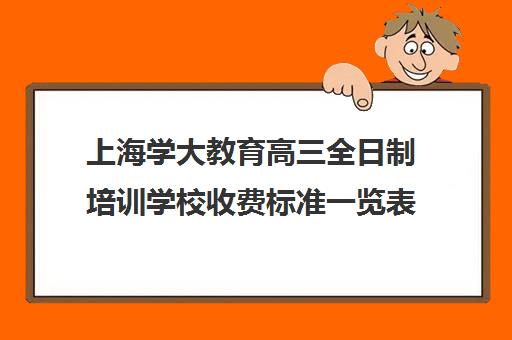 上海学大教育高三全日制培训学校收费标准一览表（上海高三全日制补课机构）