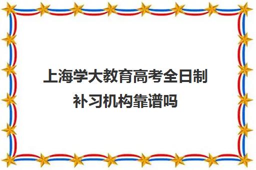 上海学大教育高考全日制补习机构靠谱吗