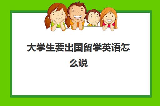 大学生要出国留学英语怎么说(我决定出国留学英语)