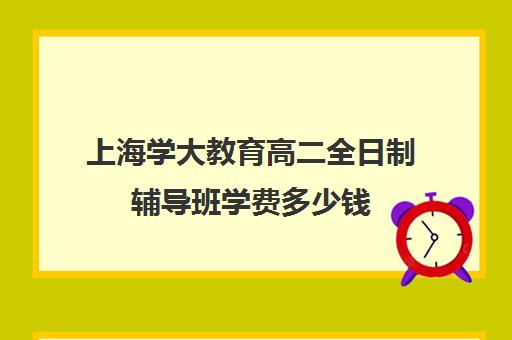 上海学大教育高二全日制辅导班学费多少钱（学大教育价格表）