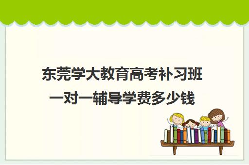 东莞学大教育高考补习班一对一辅导学费多少钱