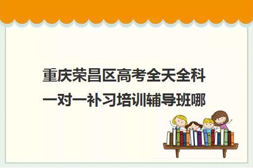 重庆荣昌区高考全天全科一对一补习培训辅导班哪个好