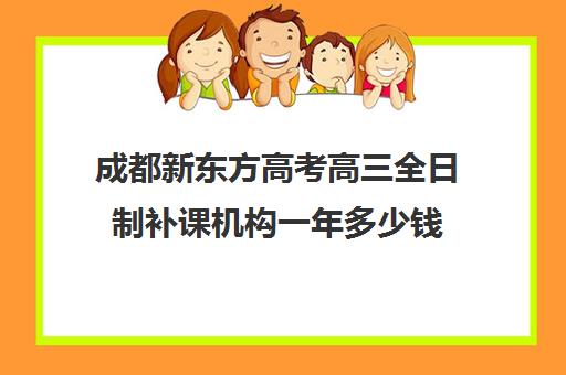 成都新东方高考高三全日制补课机构一年多少钱(高三辅导班)