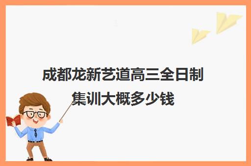 成都龙新艺道高三全日制集训大概多少钱(成都最好的艺考培训学校)