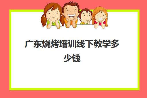 广东烧烤培训线下教学多少钱(学烧烤多少钱学费)