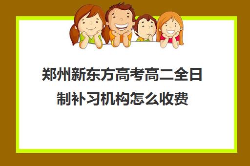 郑州新东方高考高二全日制补习机构怎么收费