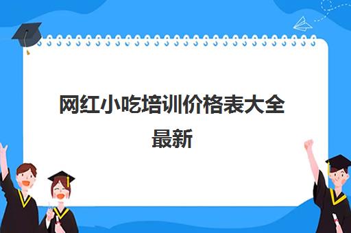 网红小吃培训价格表大全最新(顶正小吃培训价目表)