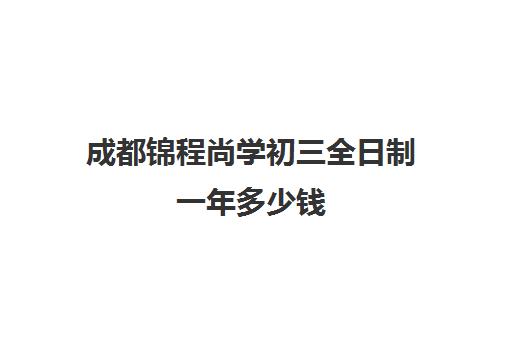 成都锦程尚学初三全日制一年多少钱(成都私塾全日制学校)