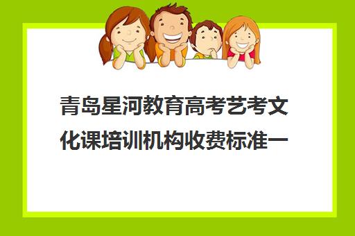 青岛星河教育高考艺考文化课培训机构收费标准一览表(济南艺考培训学校推荐)