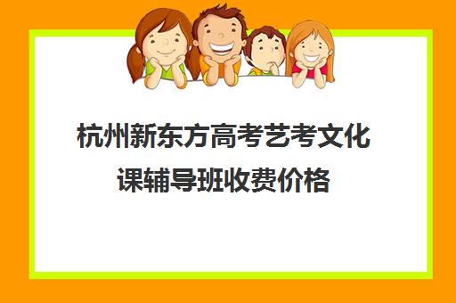 杭州新东方高考艺考文化课辅导班收费价格(杭州有知名度的艺考机构)