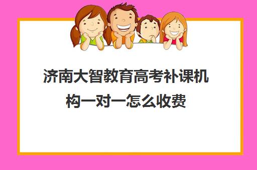 济南大智教育高考补课机构一对一怎么收费(大智教育口碑怎么样)