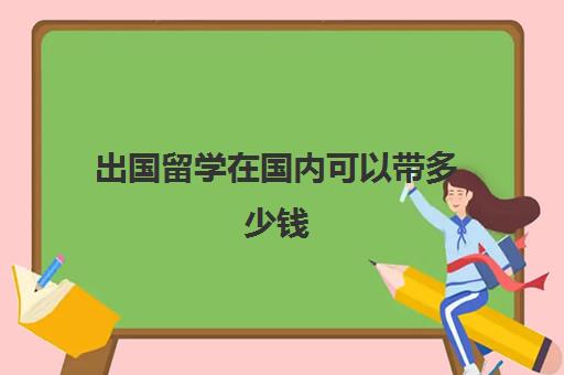 出国留学在国内可以带多少钱(留学怎么把钱带过去)