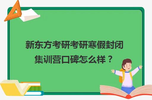 新东方考研考研寒假封闭集训营口碑怎么样？（在文都集训营待不下去）