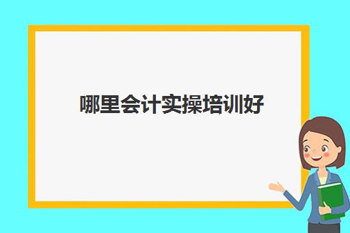 哪里会计实操培训好(网上会计培训班哪个机构比较好)