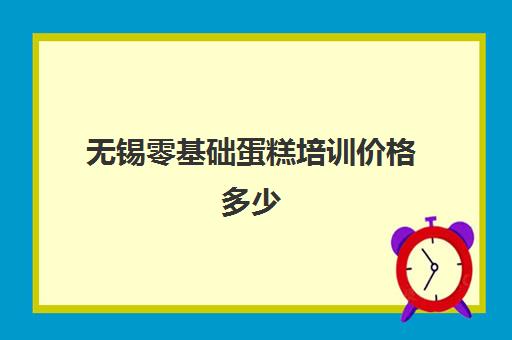 无锡零基础蛋糕培训价格多少(无锡哪里有学做蛋糕地方)