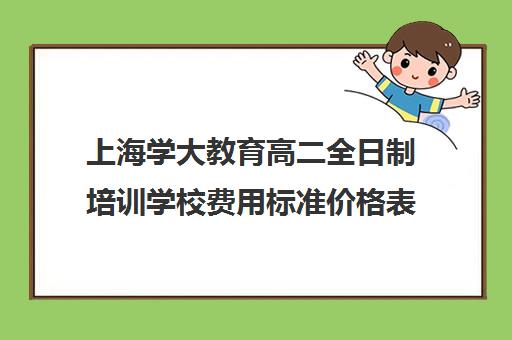 上海学大教育高二全日制培训学校费用标准价格表（高二全日制学校）