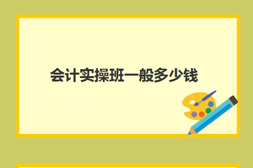 会计实操班一般多少钱(会计培训一般价格多少)