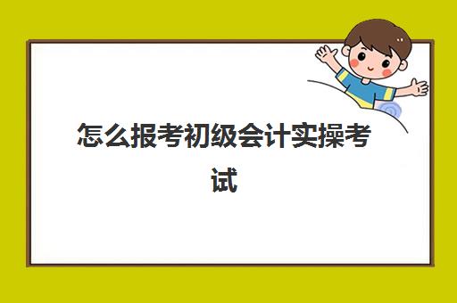 怎么报考初级会计实操考试(如何报考初级会计职称考试)