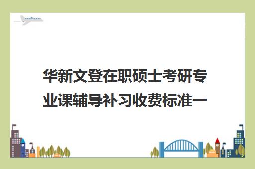 华新文登在职硕士考研专业课辅导补习收费标准一览表