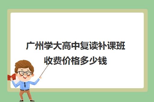 广州学大高中复读补课班收费价格多少钱(广州高中复读学校排名)