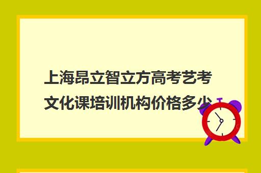 上海昂立智立方高考艺考文化课培训机构价格多少钱(上海三大艺考培训机构)