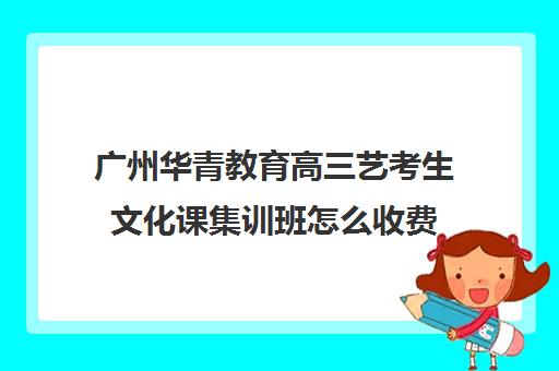 广州华青教育高三艺考生文化课集训班怎么收费(广州艺考培训学校前十)