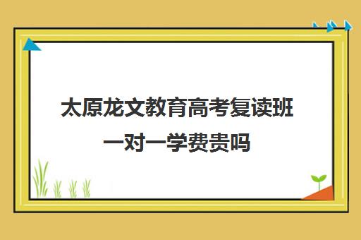 太原龙文教育高考复读班一对一学费贵吗(太原双语高三复读班收费标准)