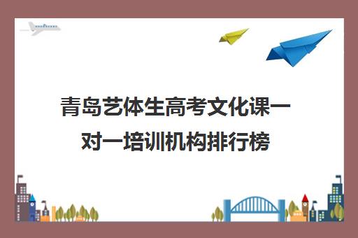 青岛艺体生高考文化课一对一培训机构排行榜(青岛艺考培训学校哪个好)