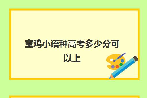 宝鸡小语种高考多少分可以上(高考小语种怎么算分)