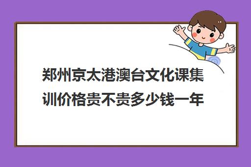 郑州京太港澳台文化课集训价格贵不贵多少钱一年(郑州比较好的高三培训学校)