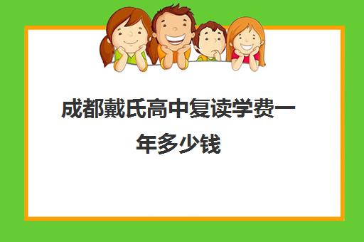 成都戴氏高中复读学费一年多少钱(成都哪些学校可以复读高三)