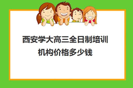 西安学大高三全日制培训机构价格多少钱(西安高三全日制补课机构)