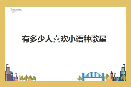 有多少人喜欢小语种歌星(为什么不建议学小语种)