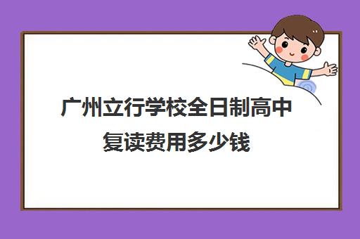 广州立行学校全日制高中复读费用多少钱(复读生是全日制吗)