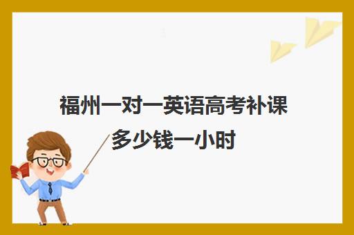 福州一对一英语高考补课多少钱一小时(初三补课一对一价格)