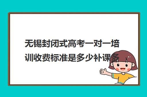 无锡封闭式高考一对一培训收费标准是多少补课多少钱一小时(封闭式补课班机构)