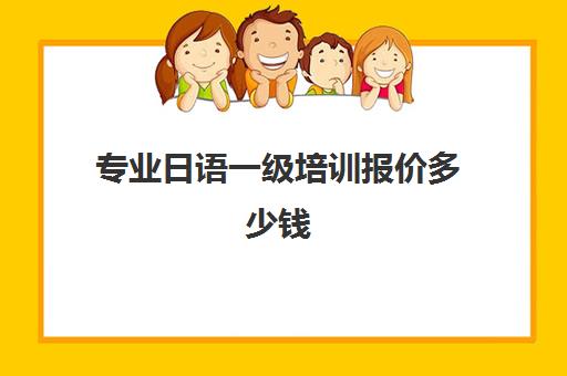 专业日语一级培训报价多少钱(金牛区日语零基础培训哪家专业)