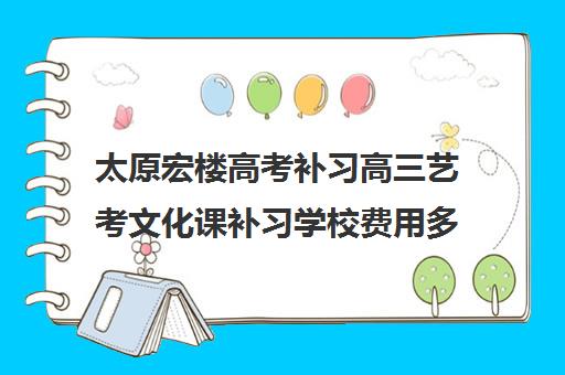 太原宏楼高考补习高三艺考文化课补习学校费用多少钱