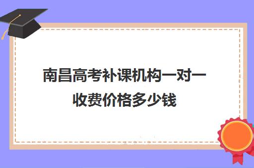 南昌高考补课机构一对一收费价格多少钱(南昌高中补课机构有哪些)