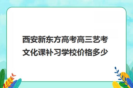 西安新东方高考高三艺考文化课补习学校价格多少钱