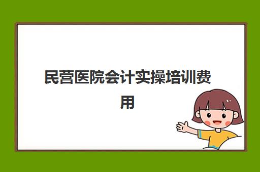 民营医院会计实操培训费用(民营医院成本核算方法)