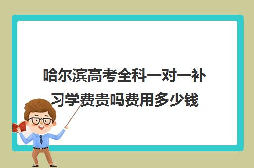 哈尔滨高考全科一对一补习学费贵吗费用多少钱