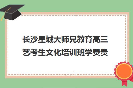 长沙星城大师兄教育高三艺考生文化培训班学费贵吗(长沙艺考文化培训学校排名)