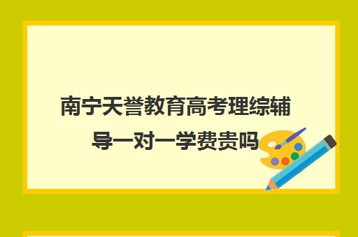 南宁天誉教育高考理综辅导一对一学费贵吗(一般人高考理综多少分)