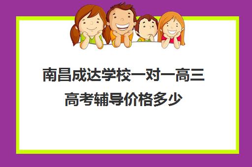 南昌成达学校一对一高三高考辅导价格多少(南昌一对一辅导价格表)