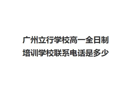 广州立行学校高一全日制培训学校联系电话是多少(广州市白云区民办高中有哪些)